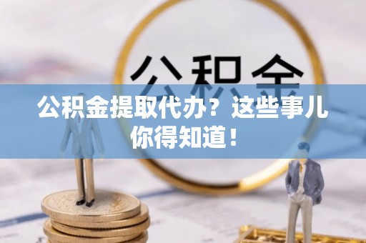 苏尼特右旗公积金提取代办？这些事儿你得知道！