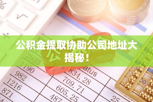 苏尼特右旗公积金提取协助公司地址大揭秘！