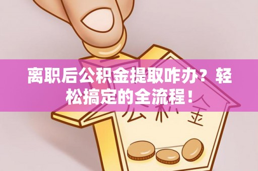 苏尼特右旗离职后公积金提取咋办？轻松搞定的全流程！