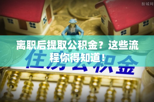 苏尼特右旗离职后提取公积金？这些流程你得知道！