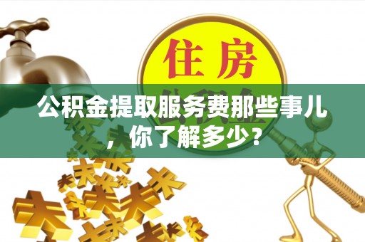 苏尼特右旗公积金提取服务费那些事儿，你了解多少？