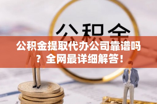 苏尼特右旗公积金提取代办公司靠谱吗？全网最详细解答！