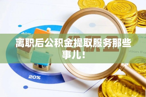 苏尼特右旗离职后公积金提取服务那些事儿！