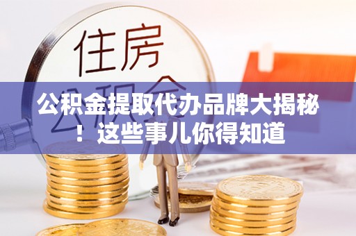 苏尼特右旗公积金提取代办品牌大揭秘！这些事儿你得知道