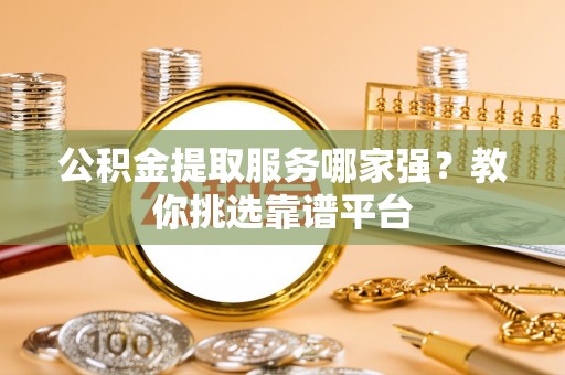 苏尼特右旗公积金提取服务哪家强？教你挑选靠谱平台