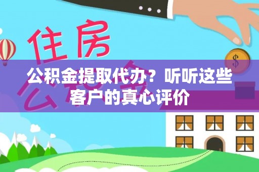 苏尼特右旗公积金提取代办？听听这些客户的真心评价