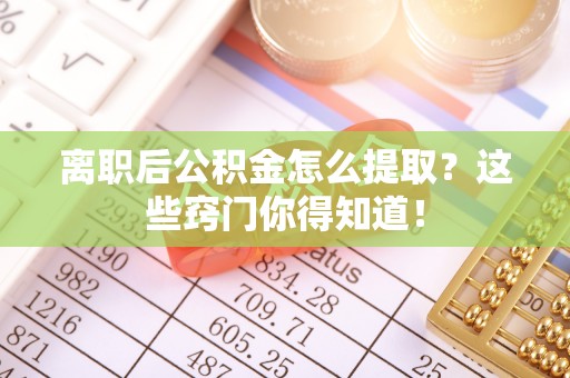 苏尼特右旗离职后公积金怎么提取？这些窍门你得知道！