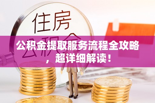 苏尼特右旗公积金提取服务流程全攻略，超详细解读！