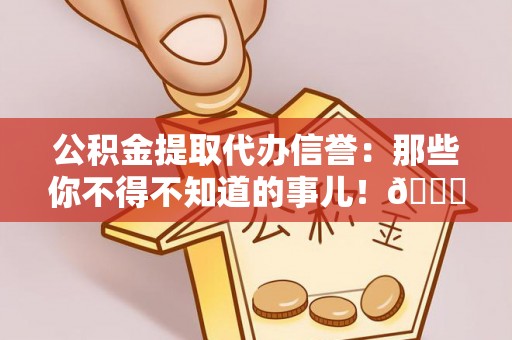 苏尼特右旗公积金提取代办信誉：那些你不得不知道的事儿！😎
