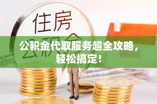 苏尼特右旗公积金代取服务超全攻略，轻松搞定！