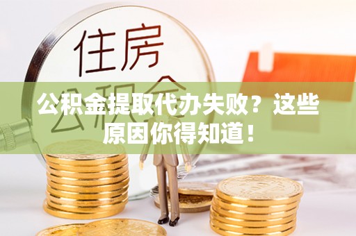 苏尼特右旗公积金提取代办失败？这些原因你得知道！
