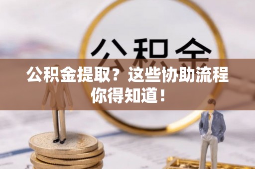 苏尼特右旗公积金提取？这些协助流程你得知道！
