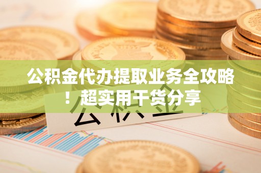 苏尼特右旗公积金代办提取业务全攻略！超实用干货分享