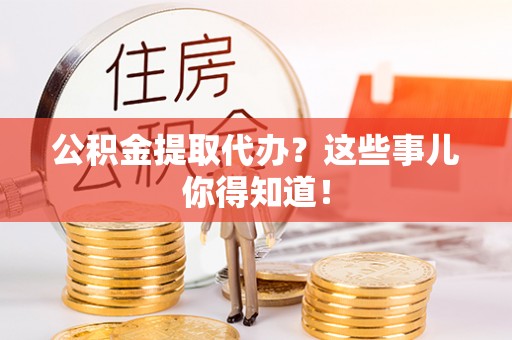 苏尼特右旗公积金提取代办？这些事儿你得知道！