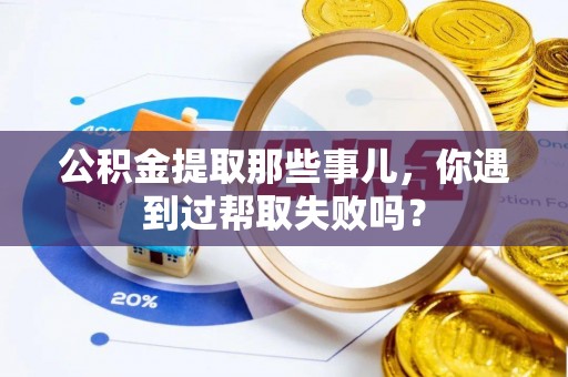 苏尼特右旗公积金提取那些事儿，你遇到过帮取失败吗？
