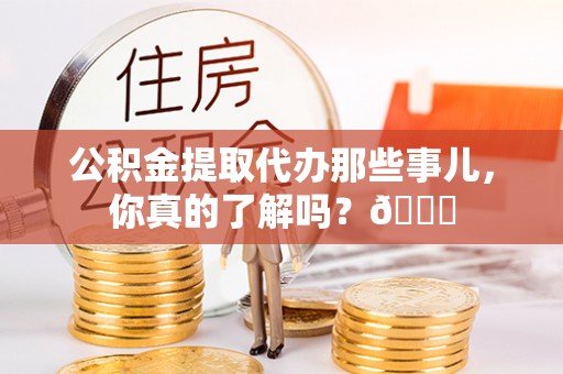 苏尼特右旗公积金提取代办那些事儿，你真的了解吗？😎