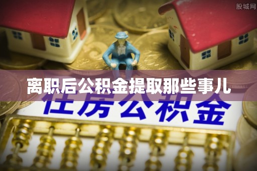 苏尼特右旗离职后公积金提取那些事儿