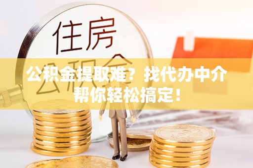 苏尼特右旗公积金提取难？找代办中介帮你轻松搞定！