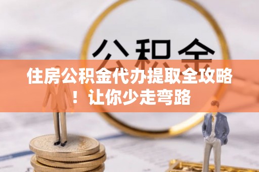 苏尼特右旗住房公积金代办提取全攻略！让你少走弯路