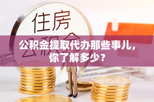 苏尼特右旗公积金提取代办那些事儿，你了解多少？