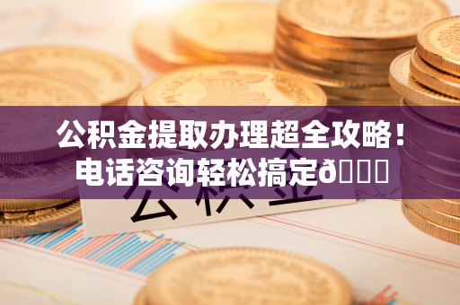 苏尼特右旗公积金提取办理超全攻略！电话咨询轻松搞定😎