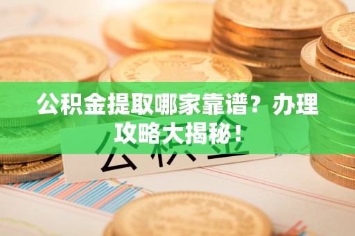 苏尼特右旗公积金提取哪家靠谱？办理攻略大揭秘！