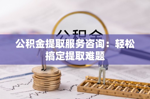 苏尼特右旗公积金提取服务咨询：轻松搞定提取难题