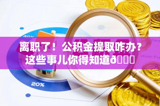 苏尼特右旗离职了！公积金提取咋办？这些事儿你得知道😎