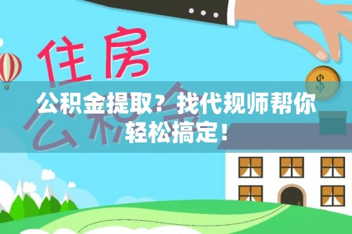 苏尼特右旗公积金提取？找代规师帮你轻松搞定！