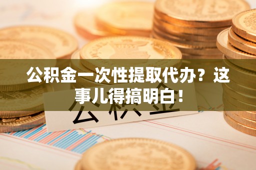 苏尼特右旗公积金一次性提取代办？这事儿得搞明白！
