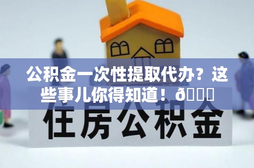 苏尼特右旗公积金一次性提取代办？这些事儿你得知道！😎