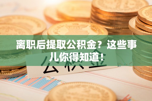 苏尼特右旗离职后提取公积金？这些事儿你得知道！