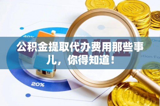 苏尼特右旗公积金提取代办费用那些事儿，你得知道！