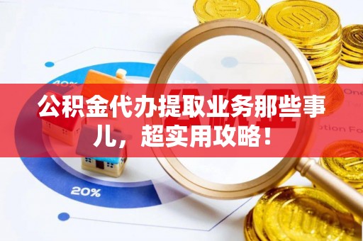 苏尼特右旗公积金代办提取业务那些事儿，超实用攻略！