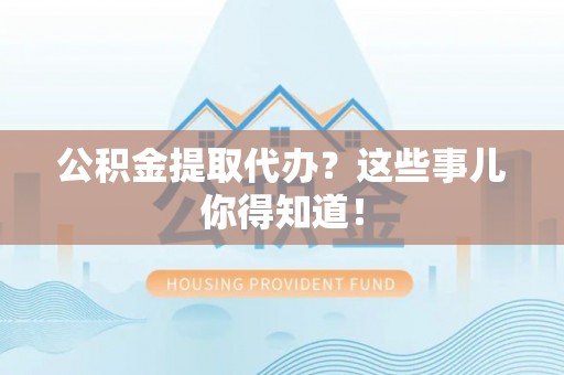 苏尼特右旗公积金提取代办？这些事儿你得知道！