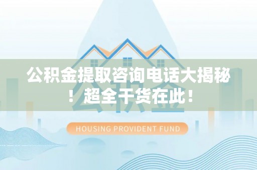 苏尼特右旗公积金提取咨询电话大揭秘！超全干货在此！