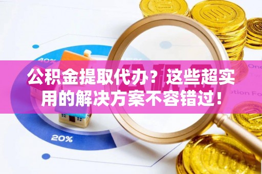 苏尼特右旗公积金提取代办？这些超实用的解决方案不容错过！