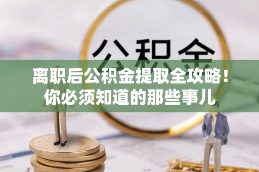苏尼特右旗离职后公积金提取全攻略！你必须知道的那些事儿