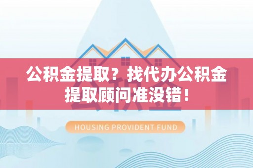 苏尼特右旗公积金提取？找代办公积金提取顾问准没错！