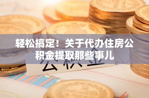 苏尼特右旗轻松搞定！关于代办住房公积金提取那些事儿