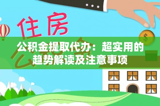 苏尼特右旗公积金提取代办：超实用的趋势解读及注意事项