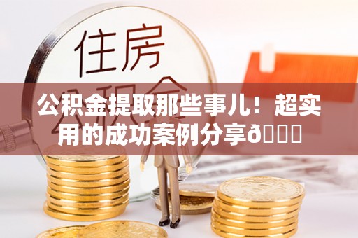 苏尼特右旗公积金提取那些事儿！超实用的成功案例分享😎