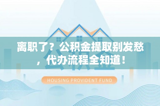 苏尼特右旗离职了？公积金提取别发愁，代办流程全知道！