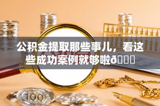 苏尼特右旗公积金提取那些事儿，看这些成功案例就够啦😎