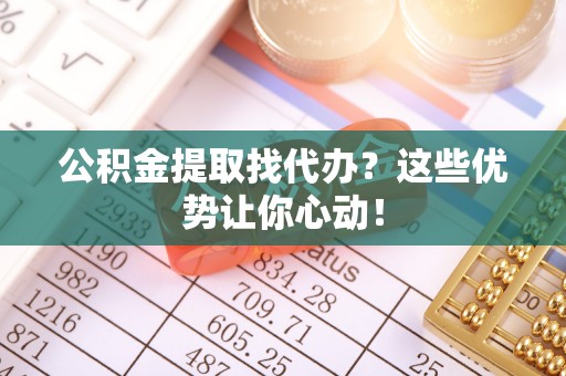 苏尼特右旗公积金提取找代办？这些优势让你心动！