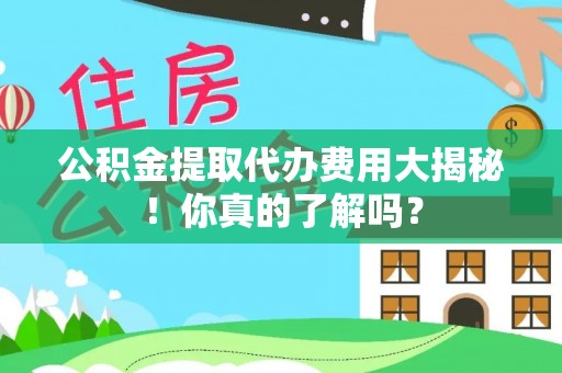 苏尼特右旗公积金提取代办费用大揭秘！你真的了解吗？