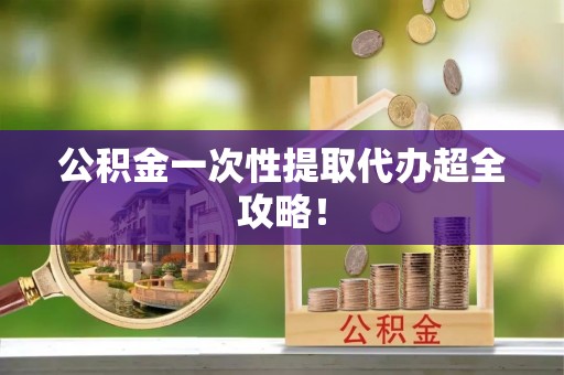 苏尼特右旗公积金一次性提取代办超全攻略！