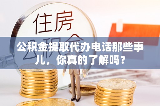 苏尼特右旗公积金提取代办电话那些事儿，你真的了解吗？