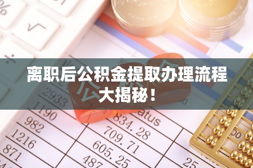 苏尼特右旗离职后公积金提取办理流程大揭秘！