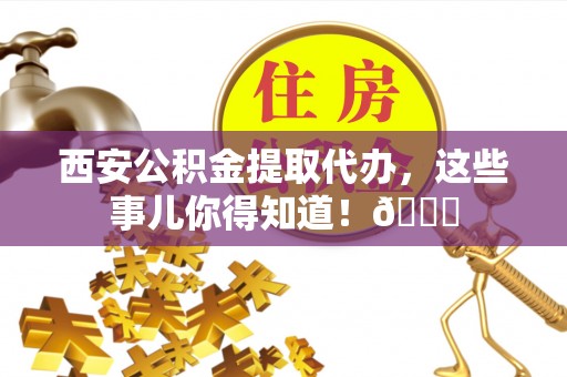 苏尼特右旗西安公积金提取代办，这些事儿你得知道！😎